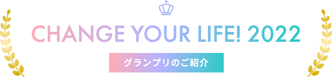 CHANGE YOUR LIFE! 2022 グランプリのご紹介