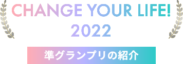 CHANGE YOUR LIFE! 2022 グランプリのご紹介