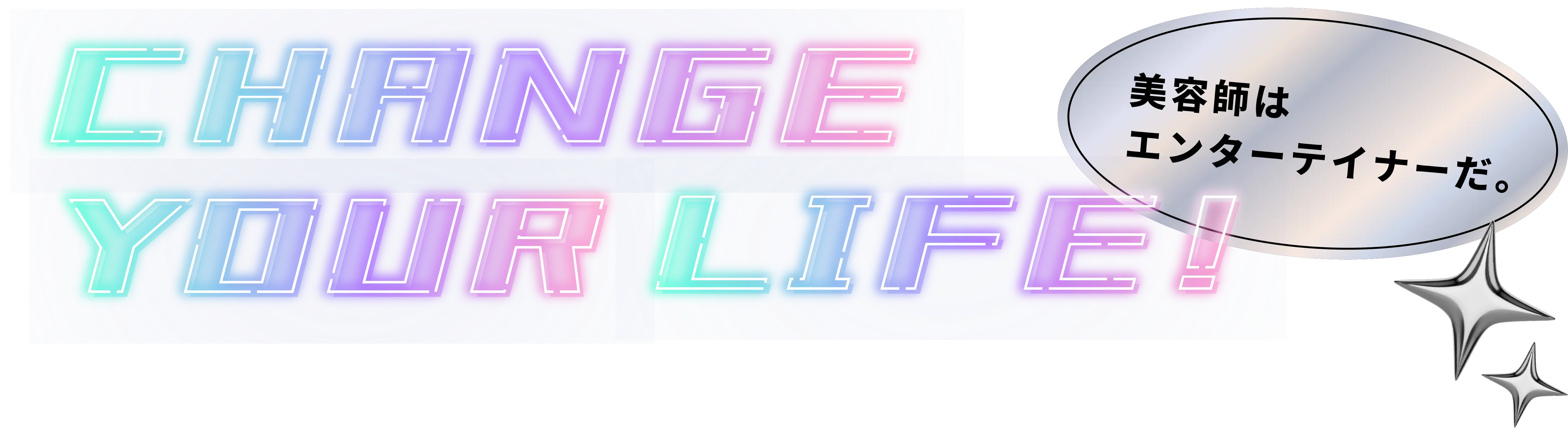 CHANGE YOUR LIFE 美容師はエンターテイナーだ。